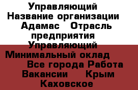 Управляющий › Название организации ­ Адамас › Отрасль предприятия ­ Управляющий › Минимальный оклад ­ 40 000 - Все города Работа » Вакансии   . Крым,Каховское